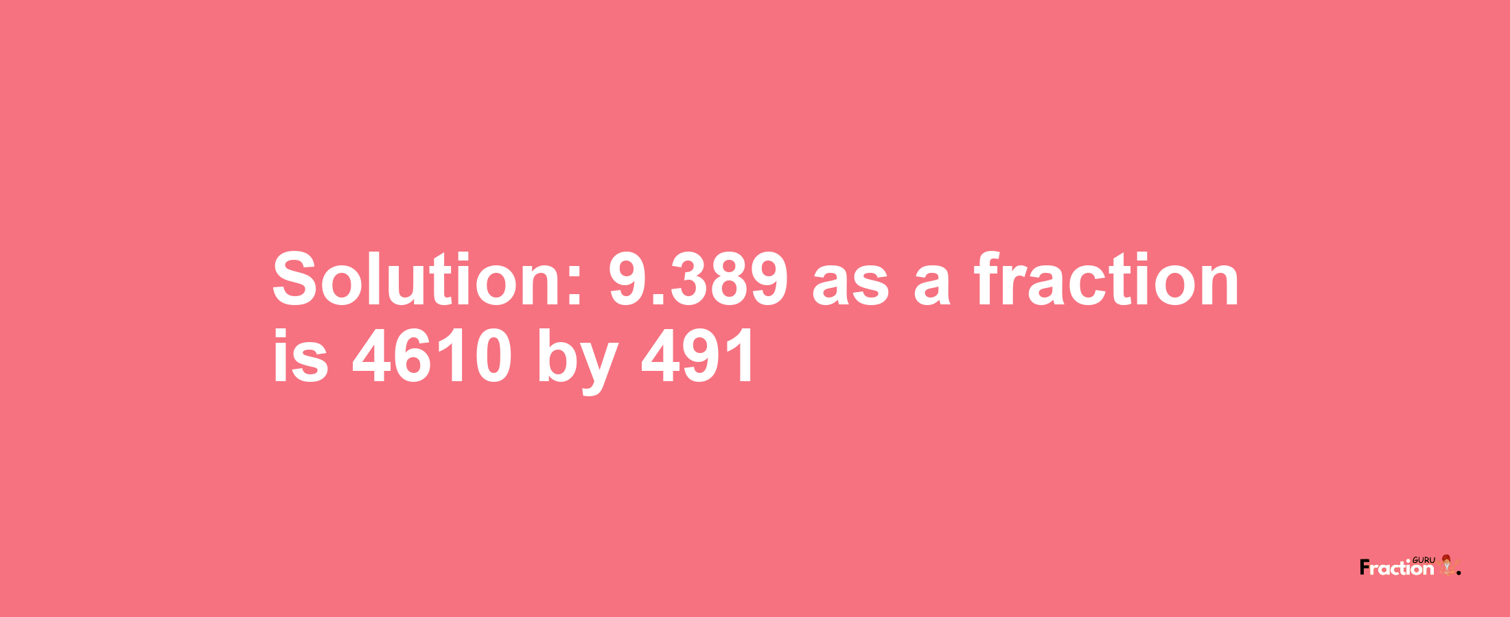 Solution:9.389 as a fraction is 4610/491